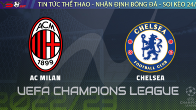 Nhận định bóng đá C1 Champions League - AC Milan vs Chelsea