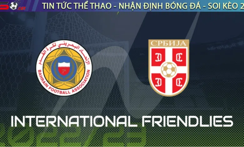 Nhận định bóng đá Bahrain vs Serbia 22h30 ngày 18/11
