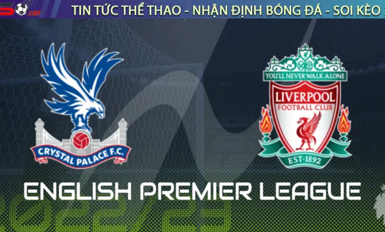 Nhận định bóng đá Crystal Palace vs Liverpool, 02h45 ngày 26/02
