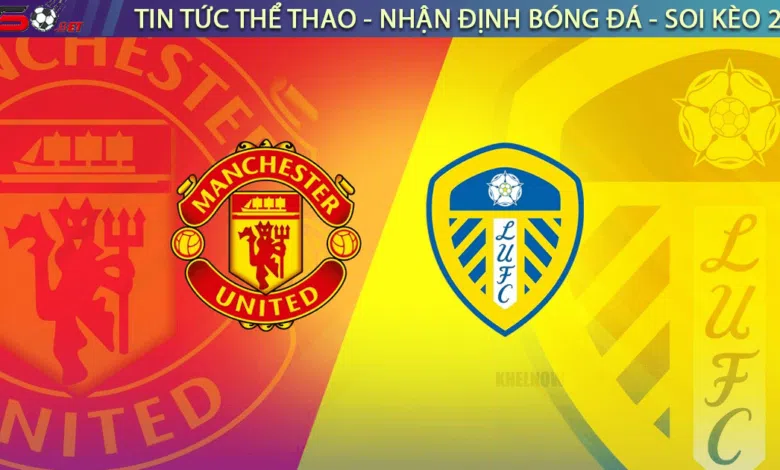Nhận định bóng đá MU vs Leeds, 03h00 ngày 09/02