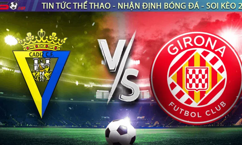 Nhận định bóng đá Cadiz vs Girona, 03h00 ngày 11/02