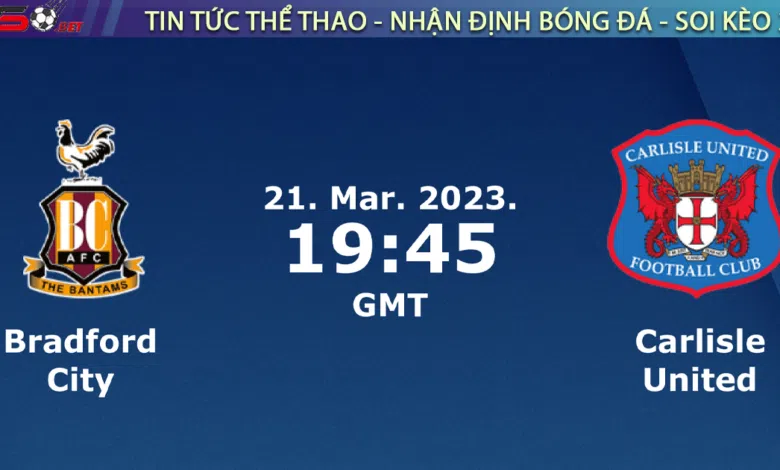 Nhận định bóng đá Bradford vs Carlisle, 02h45 ngày 22/03