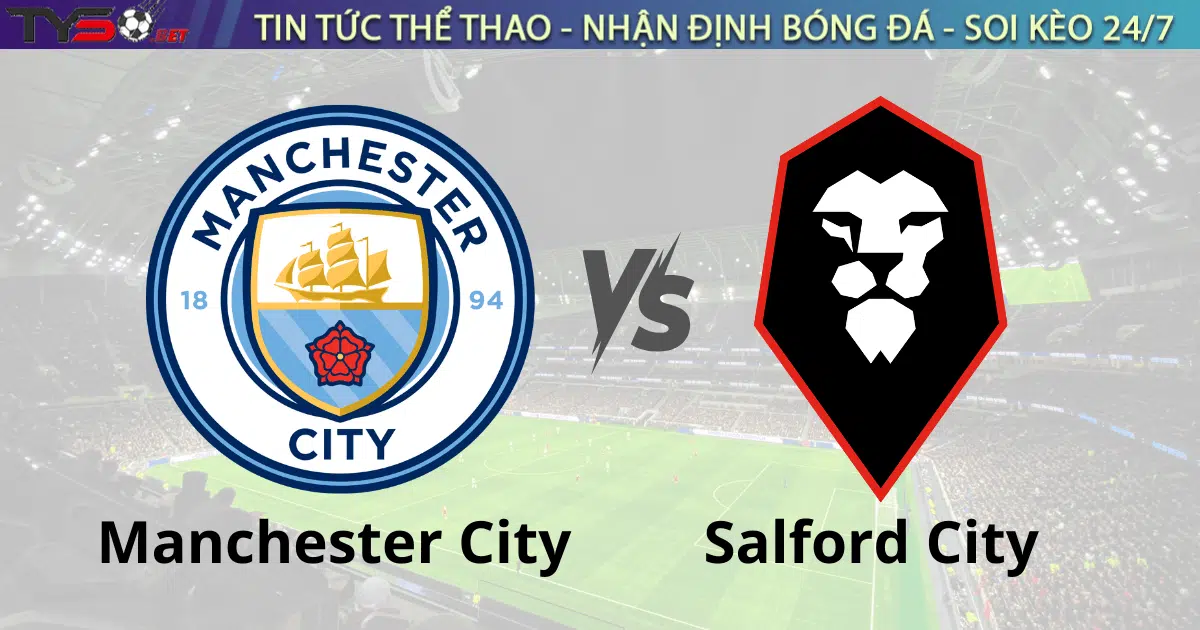 Nhận định bóng đá Manchester City vs Salford City 00h45 ngày 12/1 FA Cup