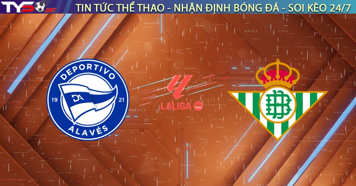 Nhận định Alavés vs Real Betis: Điểm tựa sân nhà, chờ đợi bất ngờ