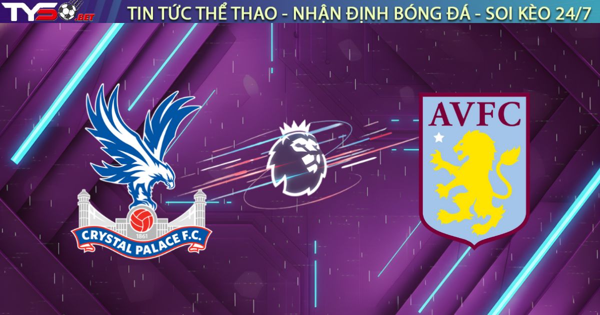 Nhận định Crystal Palace vs Aston Villa, 02h30 ngày 08/01: Khúc cua tử thần